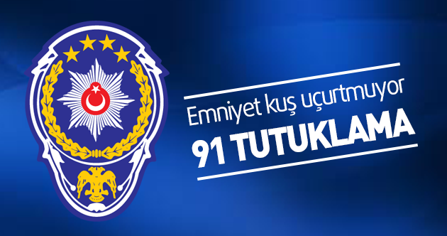 Emniyet kuş uçurtmuyor: 91 kişi tutuklandı