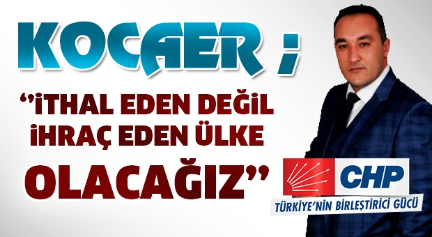 KOCAER: İTHAL EDEN DEĞİL, İHRAÇ EDEN ÜLKE OLACAĞIZ