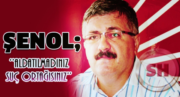 ŞENOL ; 'Aldatılmadınız Suç Ortağısınız'