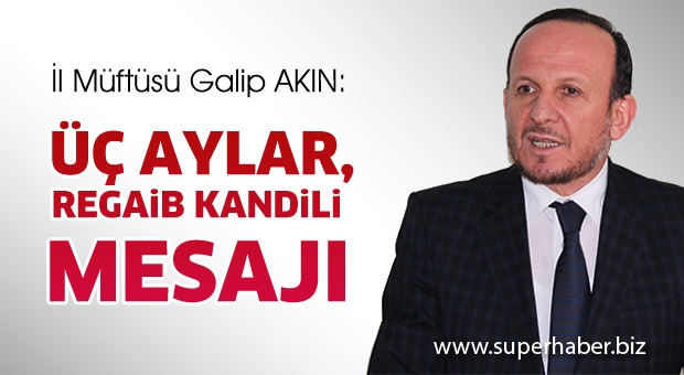  İL MÜFTÜSÜ GALİP AKIN'IN ÜÇ AYLAR VE REGAİB KANDİLİ MESAJI