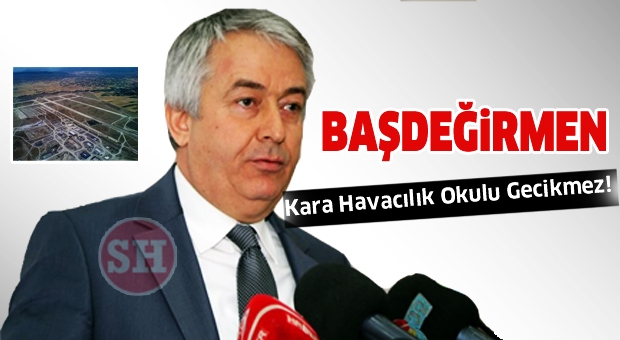 BAŞDEĞİRMEN: Kara Havacılık Okulu Gecikmez!