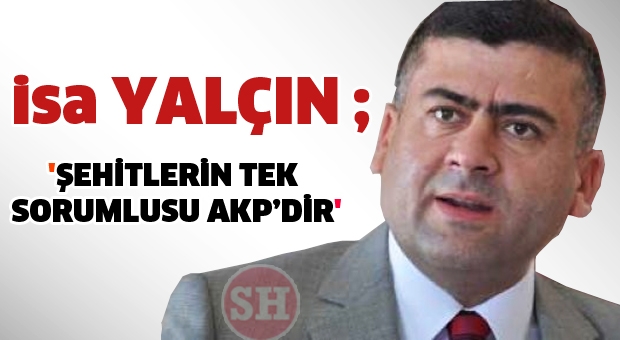 İsa YALÇIN : ''Şehitlerin Sorumlusu AKP'dir''