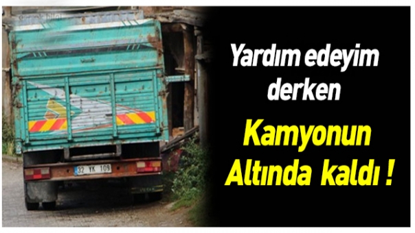 YARDIM ETTİ VE KAMYONUN ALTINDA KALDI