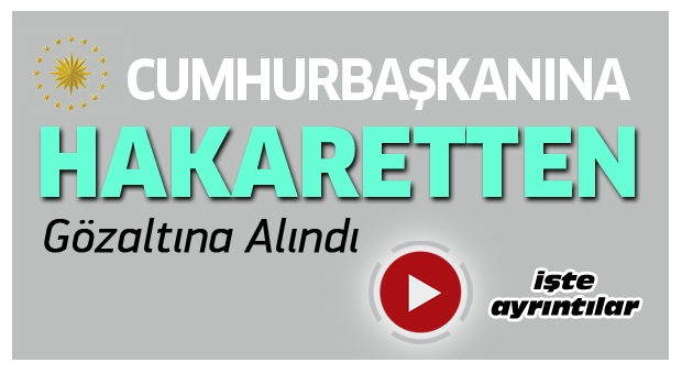 Cumhurbaşkanına Hakaret'ten Gözaltına Alındı