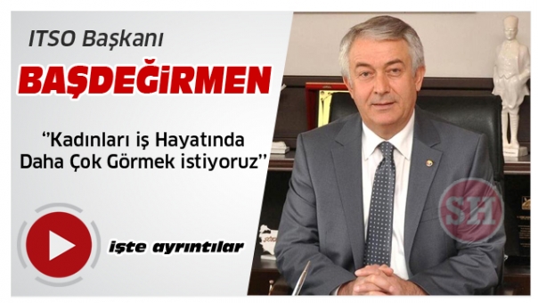 ITSO Başkanı Şükrü Başdeğirmenci '‘Kadınları iş Hayatında Daha Çok Görmek istiyoruz’’