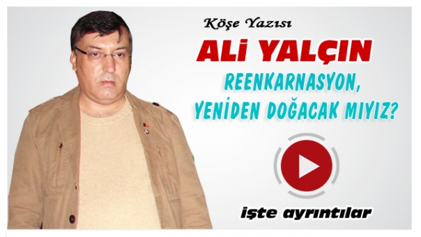 Ali Yalçın Yazdı ''Reenkarnasyon,Yeniden Doğacak mıyız''