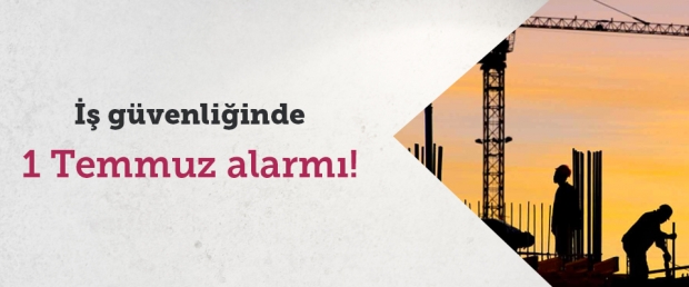 İş güvenliğinde 1 Temmuz alarmı!