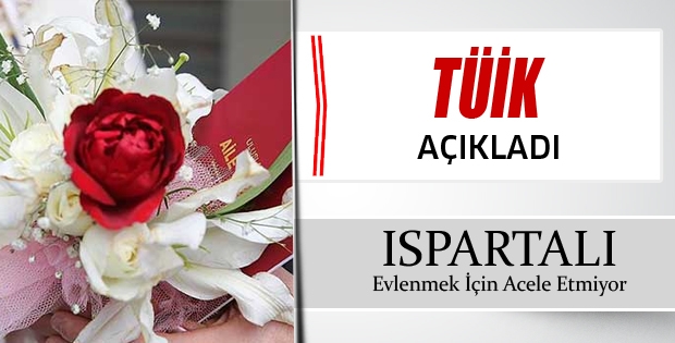 ISPARTALI EVLENMEK İÇİN ACELE ETMİYOR