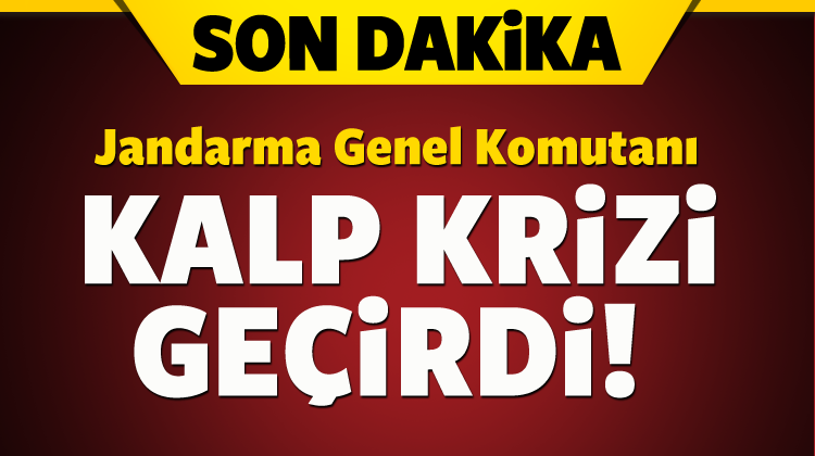 Jandarma Genel Komutanı kalp krizi geçirdi