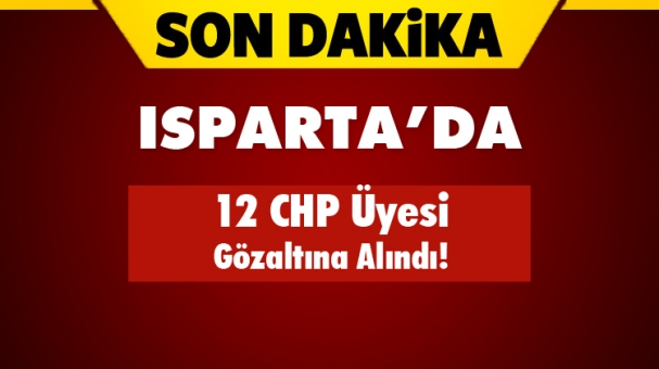 Son Dakika Isparta'da 12 CHP Üyesi Gözaltına Alındı!