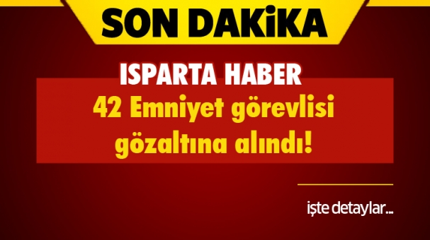 Isparta Haber:42 Emniyet Görevlisi Gözaltına Alındı!