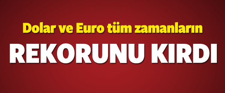 Dolar ve Euro tüm zamanların rekorunu kırdı