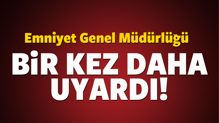 Emniyet Genel Müdürlüğü bir kez daha uyardı