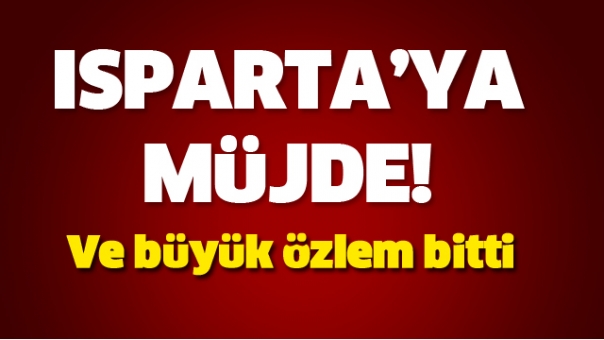 ISPARTA'YA BÜYÜK MÜJDE! ÖZLEM BİTTİ