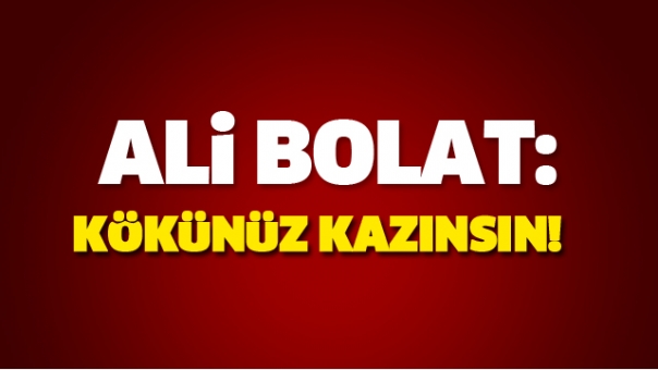 ALİ BOLAT: KÖKÜNÜZ KAZINSIN!