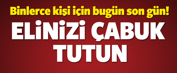 BUGÜN SON GÜN! ELİNİZİ ÇABUK TUTUN!