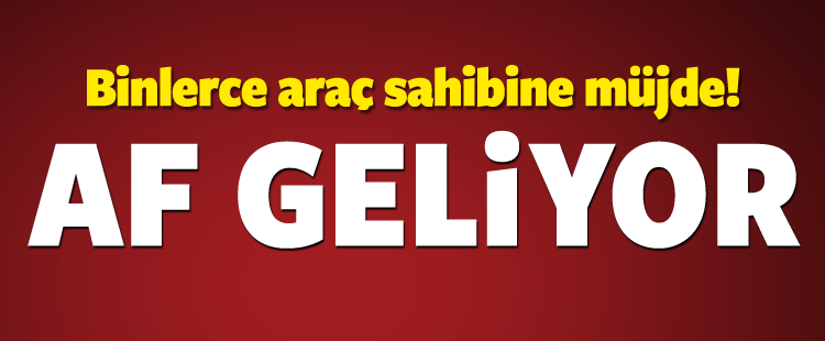 Binlerce Araç Sahibine Müjde! Af Geliyor