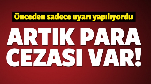 Önceden sadece uyarılıyordu! Artık para cezası var