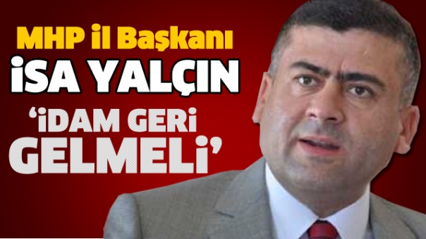 MHP İL BAŞKANI İSA YALÇIN; İDAM GERİ GELMELİ