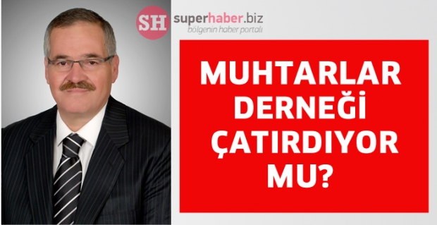 MUHTARLAR DERNEĞİ ÇATIRDIYOR MU?