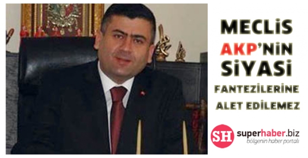 MECLİS AKP’NİN SİYASİ FANTEZİLERİNE ALET EDİLEMEZ