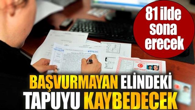 81 İlde Sona Erecek: Başvurmayan Elindeki Tapuyu Kaybedecek