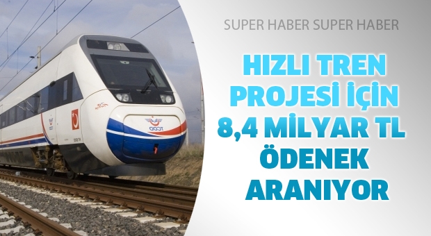 HIZLI TREN PROJESİ İÇİN 8,4 MİLYAR TL ÖDENEK ARANIYOR