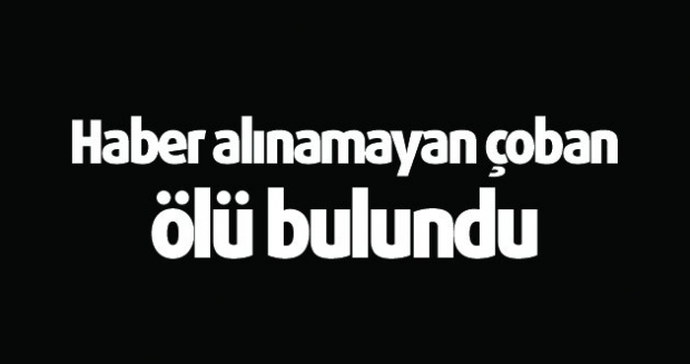 Haber alınamayan çoban ölü bulunudu