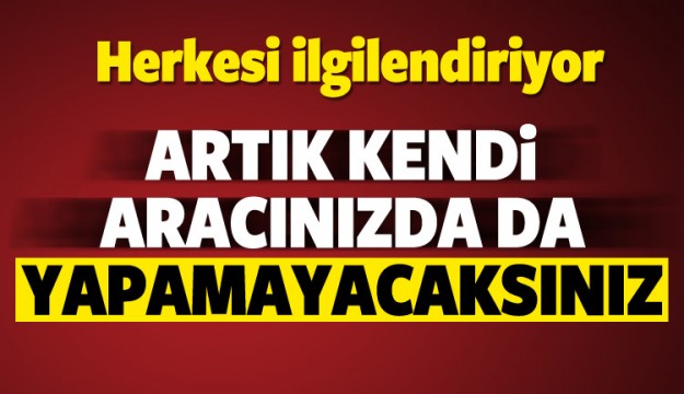 Artık kendi aracınızda da yapamayacaksınız