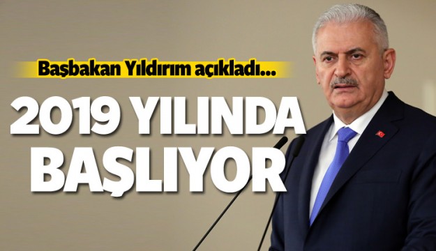 Başbakan açıkladı: 2019 yılında başlıyor...