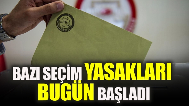 Bazı seçim yasakları bugün başladı