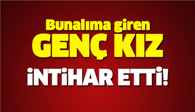 BUNALIMA GİREN GENÇ KIZ İNTİHAR ETTİ!