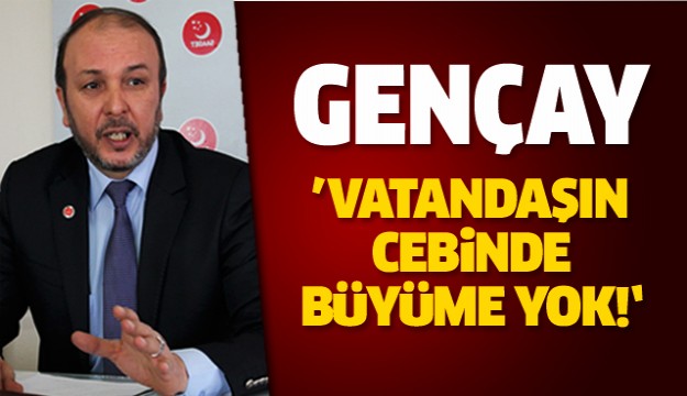 Cevat Gençay: Vatandaşın cebinde büyüme yok!