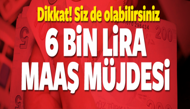 DİKKAT SİZDE ALABİLİRSİNİZ 6 BİN LİRA MAAŞ MÜJDESİ!