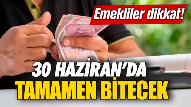 Emekliler Dikkat! 30 Haziran’da Tamamen Bitecek