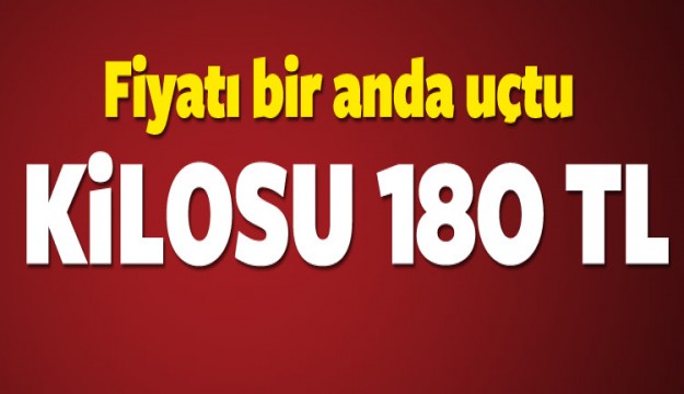 Fiyatı bir anda uçtu! Kilosu 180 TL...