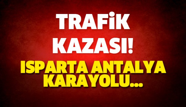 ISPARTA ANTALYA YOLUNDA TRAFİK KAZASI!!