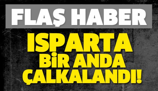 ISPARTA BİR ANDA BU HABERLE ÇALKALANDI