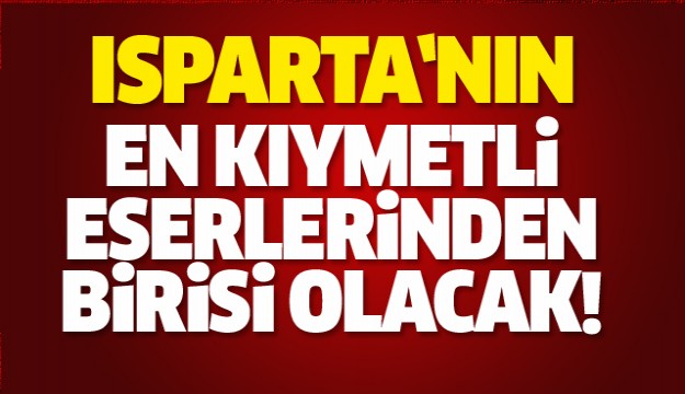 ISPARTA’MIZIN EN KIYMETLİ 
ESERLERİNDEN BİRİSİ OLACAK