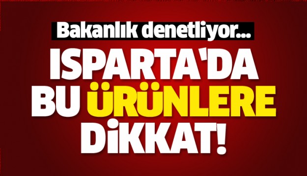 ISPARTA'DA BU ÜRÜNLERE DİKKAT! BAKANLIK UYARDI