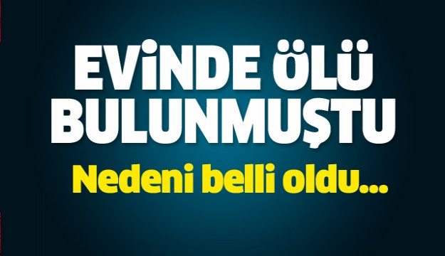 ISPARTA'DA EVİNDE ÖLÜ BULUNMUŞTU! NEDENİ BELLİ OLDU