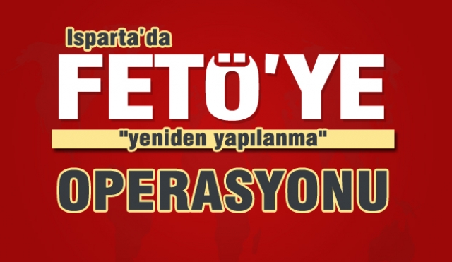 ​Isparta'da FETÖ'ye "yeniden yapılanma" operasyonu