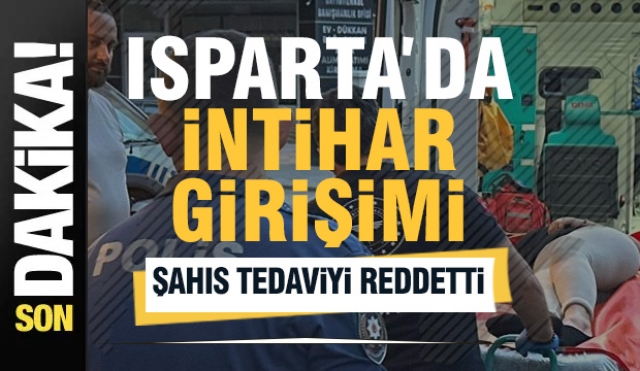 Isparta'da Korkutan Olay: İntihar Girişiminde Bulunan Şahıs Tedaviyi Reddetti
