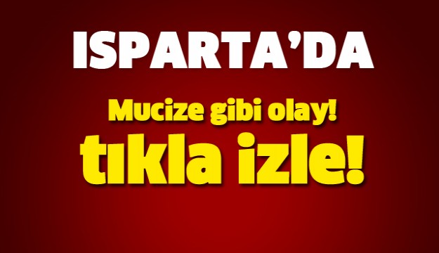 ISPARTA'DA MUCİZE GİBİ KURTULUŞ