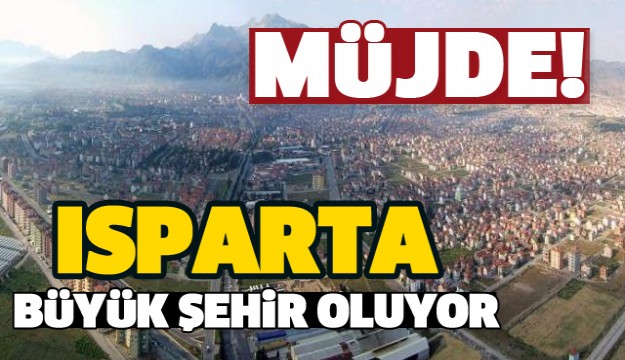 ISPARTA'YA BÜYÜK ŞEHİR OLMA MÜJDESİ!