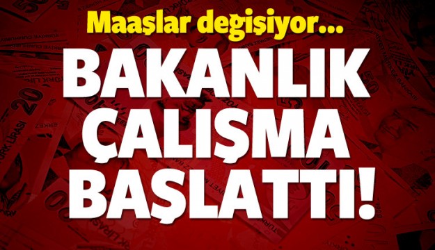 MAAŞLAR DEĞİŞİYOR! BAKANLIK ÇALIŞMA BAŞLATTI