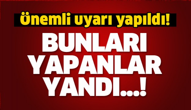 ÖNEMLİ UYARI YAPILDI! BUNLARI YAPANLAR YANDI!