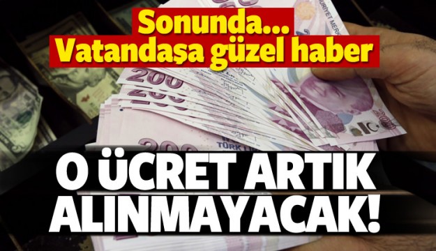 Sonunda... O ücret artık alınmayacak!