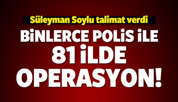 Soylu, talimat verdi! 81 ilde eş zamanlı operasyon