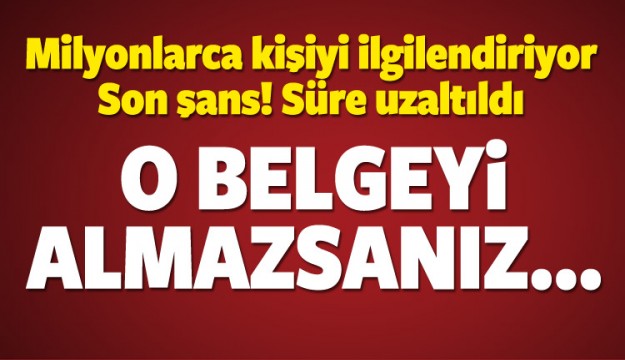 Süre uzatıldı! O belgeyi almazsanız...